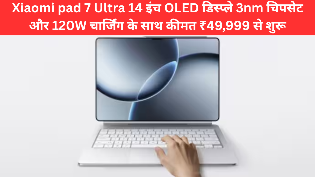Xiaomi pad 7 Ultra 14 इंच OLED डिस्प्ले 3nm चिपसेट और 120W चार्जिंग के साथ कीमत ₹49,999 से शुरू
