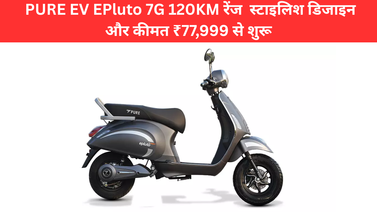 PURE EV EPluto 7G 120KM रेंज स्टाइलिश डिजाइन और कीमत ₹77,999 से शुरू